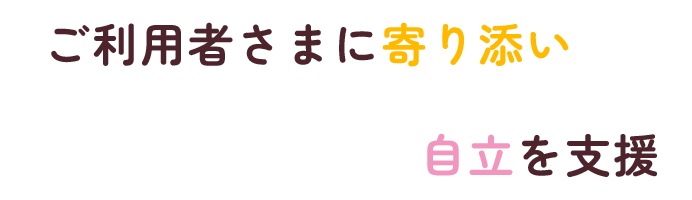 ご利用者さまに寄り添い 自立を支援